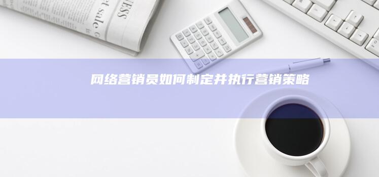 网络营销员如何制定并执行营销策略