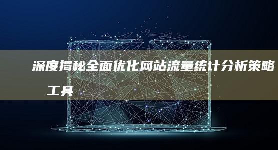 深度揭秘：全面优化网站流量统计分析策略及工具运用